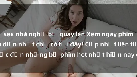 sex nhà nghỉ bị quay lén Xem ngay phim sex mới nhất, hấp dẫn nhất chỉ có tại đây! Cập nhật liên tục đến những bộ phim hot nhất hiện nay chỉ trong vài cú click!