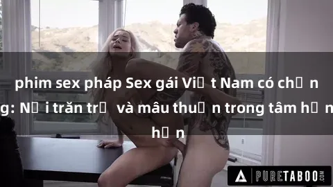 phim sex pháp Sex gái Việt Nam có chồng: Nỗi trăn trở và mâu thuẫn trong tâm hồn