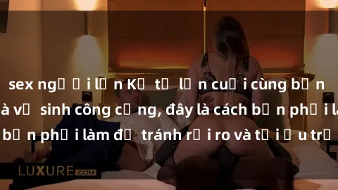 sex người lớn Kể từ lần cuối cùng bạn thực hành sex nhà vệ sinh công cộng, đây là cách bạn phải làm để tránh rủi ro và tối ưu trải nghiệm.