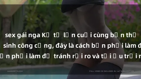 sex gái nga Kể từ lần cuối cùng bạn thực hành sex nhà vệ sinh công cộng, đây là cách bạn phải làm để tránh rủi ro và tối ưu trải nghiệm.