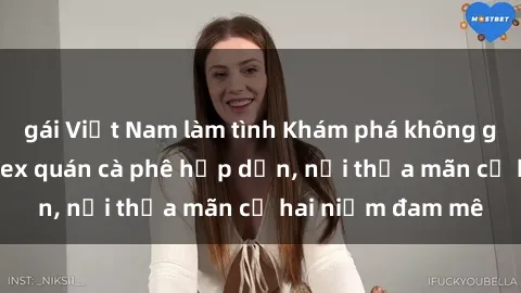 gái Việt Nam làm tình Khám phá không gian độc đáo tại sex quán cà phê hấp dẫn, nơi thỏa mãn cả hai niềm đam mê