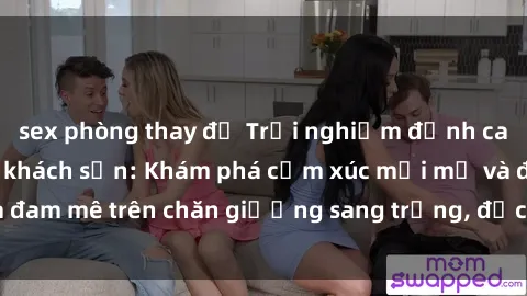 sex phòng thay đồ Trải nghiệm đỉnh cao tình yêu tại sex khách sạn: Khám phá cảm xúc mới mẻ và đam mê trên chăn giường sang trọng, độc đáo, không giới hạn.