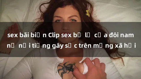 sex bãi biển Clip sex bị lộ của đôi nam nữ nổi tiếng gây sốc trên mạng xã hội