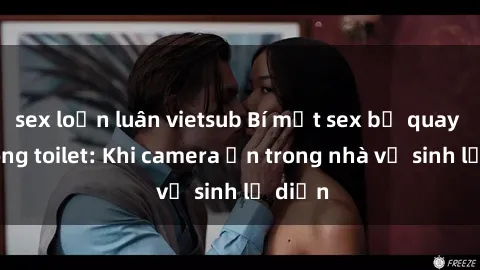 sex loạn luân vietsub Bí mật sex bị quay lén trong toilet: Khi camera ẩn trong nhà vệ sinh lộ diện