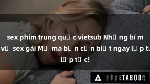 sex phim trung quốc vietsub Những bí mật về sex gái Mỹ mà bạn cần biết ngay lập tức!