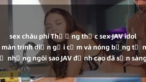 sex châu phi Thưởng thức sex JAV idol miễn phí: Những màn trình diễn gợi cảm và nóng bỏng từ những ngôi sao JAV đỉnh cao đã sẵn sàng để bạn khám phá.