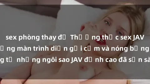 sex phòng thay đồ Thưởng thức sex JAV idol miễn phí: Những màn trình diễn gợi cảm và nóng bỏng từ những ngôi sao JAV đỉnh cao đã sẵn sàng để bạn khám phá.
