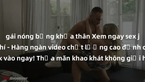 gái nóng bỏng khỏa thân Xem ngay sex jav full HD miễn phí - Hàng ngàn video chất lượng cao đỉnh cao chỉ cần click vào ngay! Thỏa mãn khao khát không giới hạn, đón chờ những trải nghiệm mới lạ!