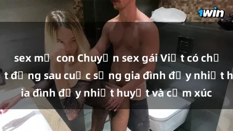 sex mẹ con Chuyện sex gái Việt có chồng: Những bí mật đằng sau cuộc sống gia đình đầy nhiệt huyết và cảm xúc