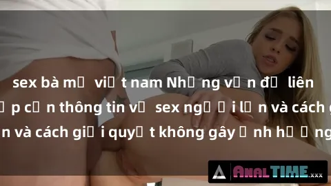 sex bà mẹ việt nam Những vấn đề liên quan đến việc tiếp cận thông tin về sex người lớn và cách giải quyết không gây ảnh hưởng đến trẻ em