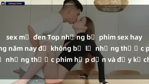 sex mỹ đen Top những bộ phim sex hay nhất nên xem trong năm nay để không bỏ lỡ những thước phim hấp dẫn và đầy kịch tính.