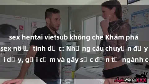 sex hentai vietsub không che Khám phá thế giới của phim sex nô lệ tình dục: Những câu chuyện đầy nổi dậy, gợi cảm và gây sốc đến từ ngành công nghiệp giải trí đen tối