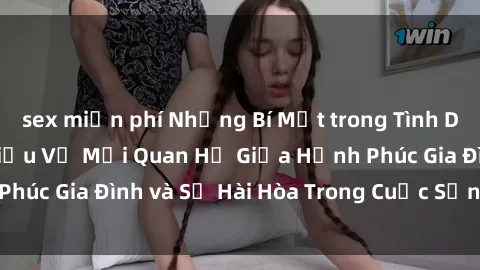 sex miễn phí Những Bí Mật trong Tình Dục Gia Đình: Tìm Hiểu Về Mối Quan Hệ Giữa Hạnh Phúc Gia Đình và Sự Hài Hòa Trong Cuộc Sống Tình Dục