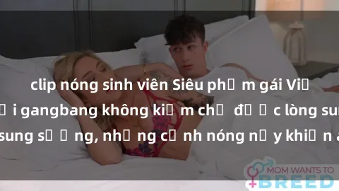 clip nóng sinh viên Siêu phẩm gái Việt tham gia trong buổi gangbang không kiềm chế được lòng sung sướng, những cảnh nóng nảy khiến ai cũng phải mãn nhãn