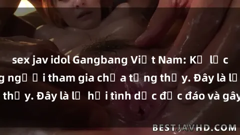 sex jav idol Gangbang Việt Nam: Kỷ lục mới với số lượng người tham gia chưa từng thấy. Đây là lễ hội tình dục độc đáo và gây sốc.