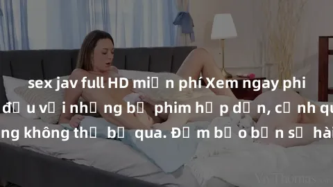 sex jav full HD miễn phí Xem ngay phim sex bukkake hàng đầu với những bộ phim hấp dẫn, cảnh quay nóng bỏng không thể bỏ qua. Đảm bảo bạn sẽ hài lòng với trải nghiệm mới lạ này!