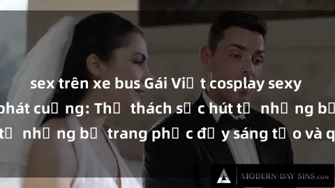 sex trên xe bus Gái Việt cosplay sexy khiến fan hâm mộ phát cuồng: Thử thách sức hút từ những bộ trang phục đầy sáng tạo và quyến rũ!