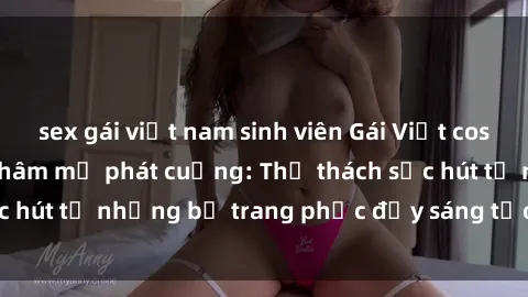 sex gái việt nam sinh viên Gái Việt cosplay sexy khiến fan hâm mộ phát cuồng: Thử thách sức hút từ những bộ trang phục đầy sáng tạo và quyến rũ!