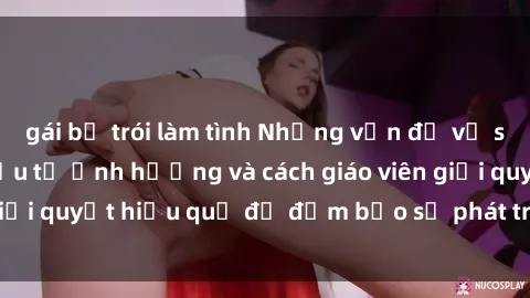 gái bị trói làm tình Những vấn đề về sex học sinh: Các yếu tố ảnh hưởng và cách giáo viên giải quyết hiệu quả để đảm bảo sự phát triển toàn diện.