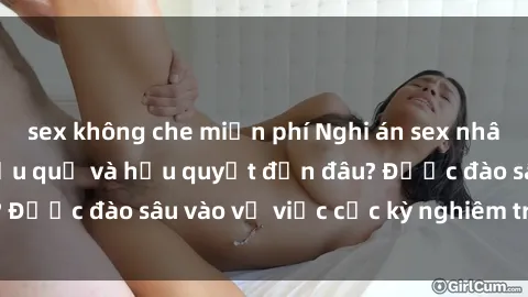 sex không che miễn phí Nghi án sex nhân viên nhà hàng: Hậu quả và hậu quyết đến đâu? Được đào sâu vào vụ việc cực kỳ nghiêm trọng này.