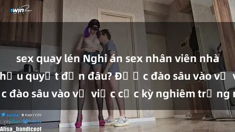 sex quay lén Nghi án sex nhân viên nhà hàng: Hậu quả và hậu quyết đến đâu? Được đào sâu vào vụ việc cực kỳ nghiêm trọng này.