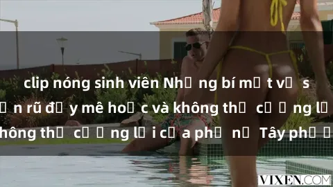 clip nóng sinh viên Những bí mật về sex gái Tây: Sự quyến rũ đầy mê hoặc và không thể cưỡng lại của phụ nữ Tây phương