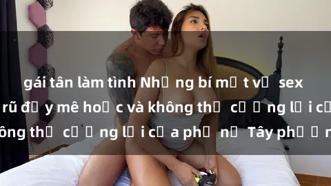 gái tân làm tình Những bí mật về sex gái Tây: Sự quyến rũ đầy mê hoặc và không thể cưỡng lại của phụ nữ Tây phương