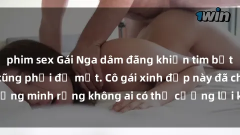 phim sex Gái Nga dâm đãng khiến tim bất cứ chàng trai nào cũng phải đỏ mặt. Cô gái xinh đẹp này đã chứng minh rằng không ai có thể cưỡng lại khi cô làm tình đắm say.