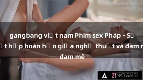 gangbang việt nam Phim sex Pháp - Sự kết hợp hoàn hảo giữa nghệ thuật và đam mê