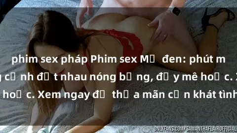 phim sex pháp Phim sex Mỹ đen: phút mãnh liệt với những cảnh địt nhau nóng bỏng, đầy mê hoặc. Xem ngay để thỏa mãn cơn khát tình dục của bạn!