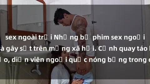 sex ngoài trời Những bộ phim sex ngoại quốc nổi tiếng và gây sốt trên mạng xã hội. Cảnh quay táo bạo, diễn viên ngoại quốc nóng bỏng trong các tác phẩm đỉnh cao.