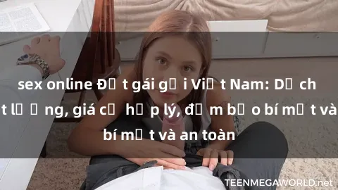 sex online Đặt gái gọi Việt Nam: Dịch vụ chất lượng, giá cả hợp lý, đảm bảo bí mật và an toàn