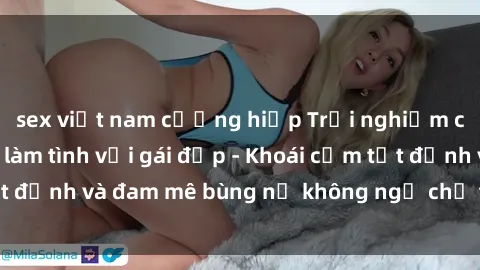 sex việt nam cưỡng hiếp Trải nghiệm cực kỳ thú vị khi làm tình với gái đẹp - Khoái cảm tột đỉnh và đam mê bùng nổ không ngờ chỉ trong một đêm!