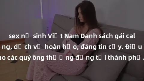 sex nữ sinh Việt Nam Danh sách gái call girl vip chất lượng, dịch vụ hoàn hảo, đáng tin cậy. Điều hấp dẫn cho các quý ông thượng đẳng tại thành phố. Hãy nhấc máy và đặt lịch ngay!