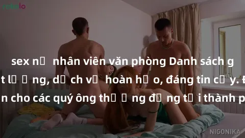 sex nữ nhân viên văn phòng Danh sách gái call girl vip chất lượng, dịch vụ hoàn hảo, đáng tin cậy. Điều hấp dẫn cho các quý ông thượng đẳng tại thành phố. Hãy nhấc máy và đặt lịch ngay!