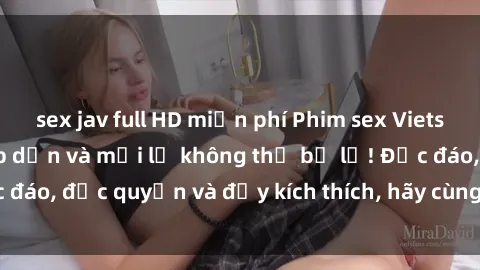 sex jav full HD miễn phí Phim sex Vietsub: Trải nghiệm hấp dẫn và mới lạ không thể bỏ lỡ! Độc đáo, độc quyền và đầy kích thích, hãy cùng khám phá ngay!