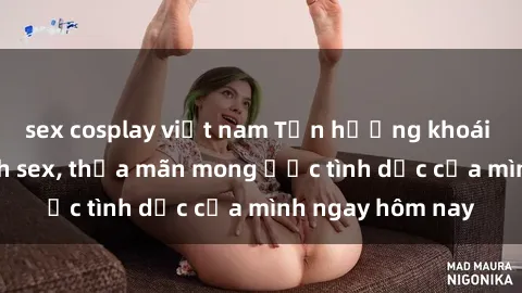 sex cosplay việt nam Tận hưởng khoái cảm với gái xinh sex, thỏa mãn mong ước tình dục của mình ngay hôm nay