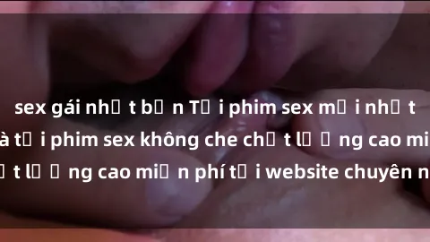 sex gái nhật bản Tải phim sex mới nhất hot nhất - Xem và tải phim sex không che chất lượng cao miễn phí tại website chuyên nghiệp.