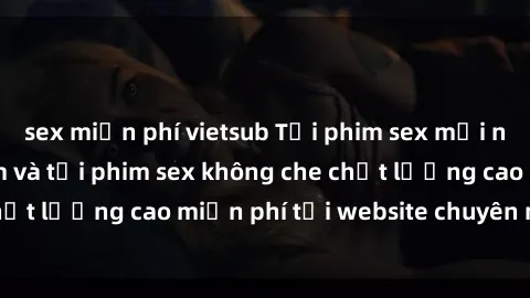 sex miễn phí vietsub Tải phim sex mới nhất hot nhất - Xem và tải phim sex không che chất lượng cao miễn phí tại website chuyên nghiệp.