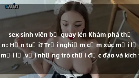 sex sinh viên bị quay lén Khám phá thế giới sex trực tuyến: Hơn tuổi? Trải nghiệm cảm xúc mới lạ với những trò chơi độc đáo và kích thích người lớn