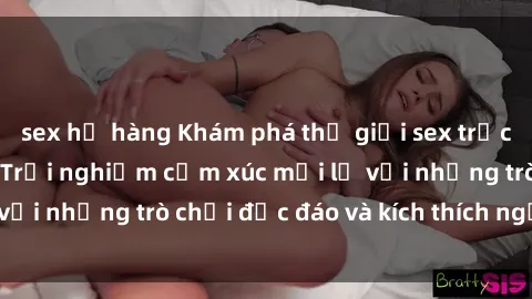 sex họ hàng Khám phá thế giới sex trực tuyến: Hơn tuổi? Trải nghiệm cảm xúc mới lạ với những trò chơi độc đáo và kích thích người lớn