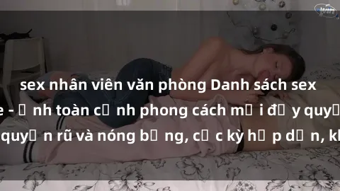 sex nhân viên văn phòng Danh sách sex Việt Nam không che - Ảnh toàn cảnh phong cách mới đầy quyến rũ và nóng bỏng, cực kỳ hấp dẫn, không thể bỏ qua!