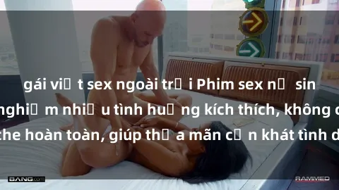 gái việt sex ngoài trời Phim sex nữ sinh mới nhất: Trải nghiệm nhiều tình huống kích thích, không che hoàn toàn, giúp thỏa mãn cơn khát tình dục của các bạn trẻ