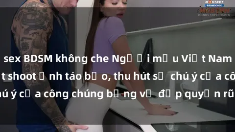 sex BDSM không che Người mẫu Việt Nam gây sốt với loạt shoot ảnh táo bạo, thu hút sự chú ý của công chúng bằng vẻ đẹp quyến rũ và gợi cảm.