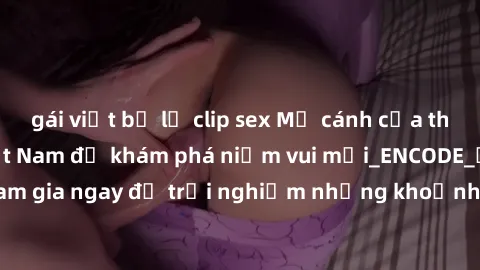 gái việt bị lộ clip sex Mở cánh cửa thế giới sex MILF Việt Nam để khám phá niềm vui mới_ENCODE_. Hãy tham gia ngay để trải nghiệm những khoảnh khắc đầy kích thích và đam mê.