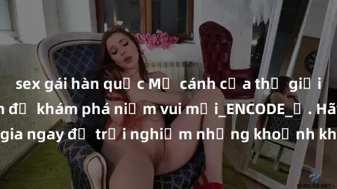 sex gái hàn quốc Mở cánh cửa thế giới sex MILF Việt Nam để khám phá niềm vui mới_ENCODE_. Hãy tham gia ngay để trải nghiệm những khoảnh khắc đầy kích thích và đam mê.