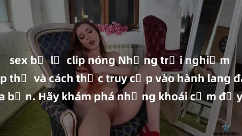 sex bị lộ clip nóng Những trải nghiệm mới lạ với sex tập thể và cách thức truy cập vào hành lang đam mê của bạn. Hãy khám phá những khoái cảm đầy kích thích với tập thể hấp dẫn!