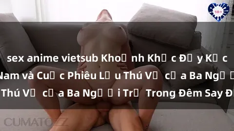 sex anime vietsub Khoảnh Khắc Đầy Kịch Tính: Sex  Việt Nam và Cuộc Phiêu Lưu Thú Vị của Ba Người Trẻ Trong Đêm Say Đắm
