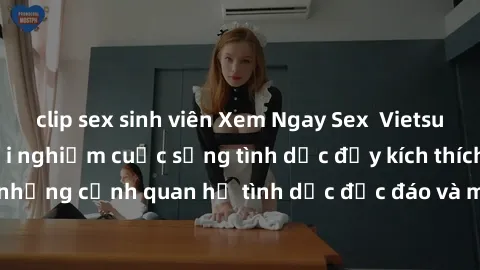 clip sex sinh viên Xem Ngay Sex  Vietsub Full HD - Cùng trải nghiệm cuộc sống tình dục đầy kích thích với những cảnh quan hệ tình dục độc đáo và mãnh liệt trong bộ phim này!