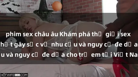 phim sex châu âu Khám phá thế giới sex loli Việt Nam: Sự thật gây sốc về nhu cầu và nguy cơ đe dọa cho trẻ em tại Việt Nam